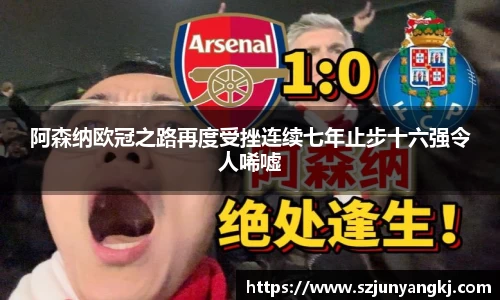 阿森纳欧冠之路再度受挫连续七年止步十六强令人唏嘘