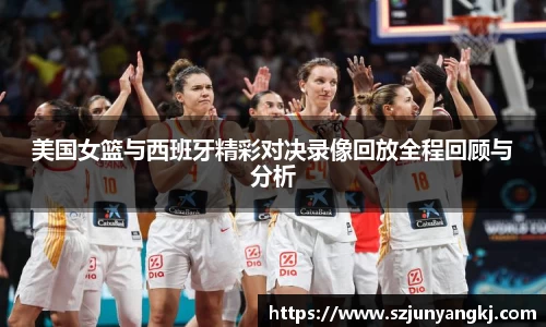 美国女篮与西班牙精彩对决录像回放全程回顾与分析